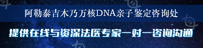 阿勒泰吉木乃万核DNA亲子鉴定咨询处